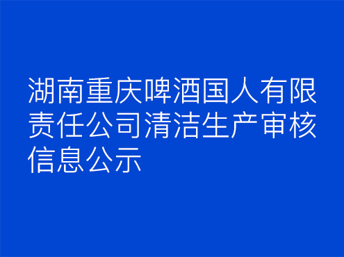 湖南重庆啤酒国人有限责任公司 清洁生产审核信息公示
